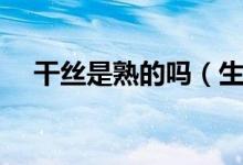 干丝是熟的吗（生丝是什么熟丝是什么）