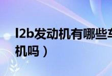 l2b发动机有哪些车在用（l2b是通用的发动机吗）