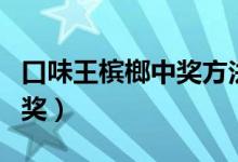 口味王槟榔中奖方法（口味王槟榔怎么才能中奖）
