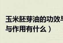 玉米胚芽油的功效与作用（玉米胚芽油的功效与作用有什么）
