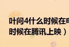 叶问4什么时候在电影频道上映（叶问4什么时候在腾讯上映）