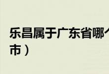乐昌属于广东省哪个市（乐昌市属于广东哪个市）