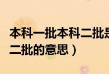 本科一批本科二批是什么意思（本科一批本科二批的意思）