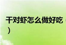 干对虾怎么做好吃（干对虾怎么做好吃又简单）