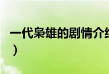 一代枭雄的剧情介绍（一代枭雄主要演员介绍）