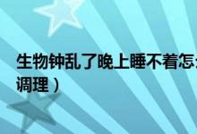 生物钟乱了晚上睡不着怎么办（生物钟乱了晚上睡不着怎么调理）