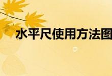 水平尺使用方法图解（水平尺使用方法）