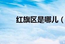 红旗区是哪儿（红旗区是哪个市的）