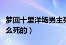 梦回十里洋场男主死了（梦回十里洋场男主怎么死的）