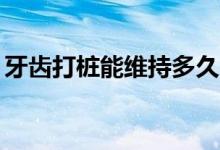 牙齿打桩能维持多久（打桩做牙能用20年吗）