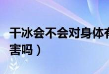 干冰会不会对身体有害（干冰吃多了对身体有害吗）