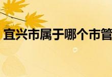 宜兴市属于哪个市管辖（宜兴市属于哪个市）