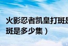 火影忍者凯皇打斑是多少集（火影忍者凯皇打斑是多少集）
