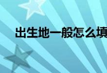 出生地一般怎么填（出生地一般怎么填）