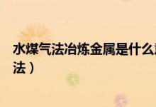 水煤气法冶炼金属是什么意思（常见的冶炼金属有哪几种方法）