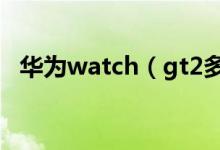 华为watch（gt2多少钱 功能强大的手表）
