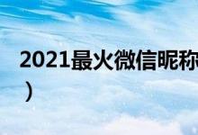 2021最火微信昵称（2021最火微信昵称推荐）