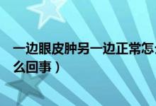 一边眼皮肿另一边正常怎么消除（一边眼皮肿另一边正常怎么回事）