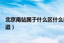 北京南站属于什么区什么街道（北京南站属于什么区什么街道）