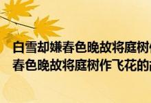 白雪却嫌春色晚故将庭树作飞花的故是什么意思（白雪却嫌春色晚故将庭树作飞花的故解释）
