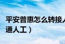平安普惠怎么转接人工服务（平安普惠怎么接通人工）