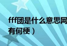 fff团是什么意思网络用语（fff团是什么意思有何梗）