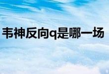 韦神反向q是哪一场（韦神反向q是哪场比赛）