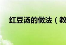 红豆汤的做法（教你做出好吃的红豆汤）