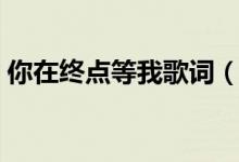 你在终点等我歌词（歌曲你在终点等我歌词）