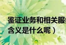 鉴证业务和相关服务有何区别?（鉴证业务的含义是什么呢）