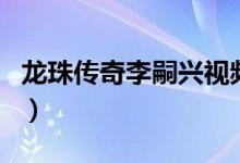 龙珠传奇李嗣兴视频（龙珠传奇李嗣兴的结局）