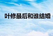 叶修最后和谁结婚（叶修最后和谁在一起）