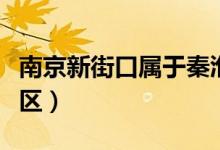 南京新街口属于秦淮吗（南京新街口属于什么区）