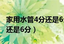 家用水管4分还是6分好（家用水管一般是4分还是6分）