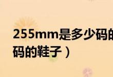 255mm是多少码的鞋子女（255mm是多少码的鞋子）