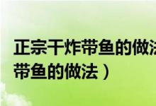 正宗干炸带鱼的做法鱼怎么能酥脆（正宗干炸带鱼的做法）