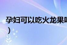 孕妇可以吃火龙果吗（孕妇是否可以吃火龙果）