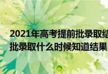 2021年高考提前批录取结果什么时候出来(2021高考提前批录取什么时候知道结果)