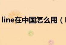 line在中国怎么用（LINE在中国怎么才能用）