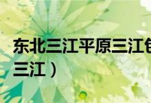 东北三江平原三江包括（东北的三江平原是哪三江）