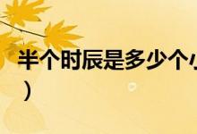 半个时辰是多少个小时（半个时辰是多少分钟）