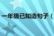 一年级已知造句子（知己造句最简单一年级）
