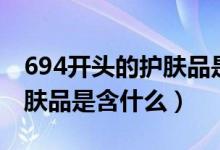 694开头的护肤品是什么类型（694开头的护肤品是含什么）