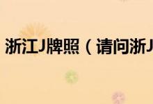 浙江J牌照（请问浙J牌照是浙江省哪个市的）