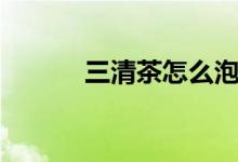 三清茶怎么泡（如何泡三清茶）