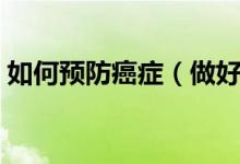 如何预防癌症（做好这三点癌症乖乖远离你）