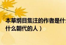 本草纲目集注的作者是什么朝代的人（本草经集注的作者是什么朝代的人）