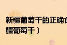 新疆葡萄干的正确食用方法（怎样正确食用新疆葡萄干）