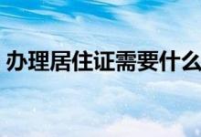 办理居住证需要什么资料（如何办理居住证）