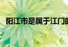 阳江市是属于江门的吗（阳江市是哪个省）